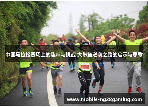 中国马拉松赛场上的趣味与挑战 大带鱼逆袭之路的启示与思考 中国马拉松赛场上的趣味与挑战 大带鱼逆袭之路的启示与思考