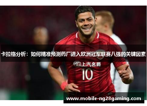 卡拉格分析:如何精准预测药厂进入欧洲冠军联赛八强的关键因素 卡拉格分析:如何精准预测药厂进入欧洲冠军联赛八强的关键因素