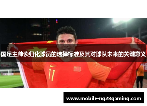 国足主帅谈归化球员的选择标准及其对球队未来的关键意义 国足主帅谈归化球员的选择标准及其对球队未来的关键意义