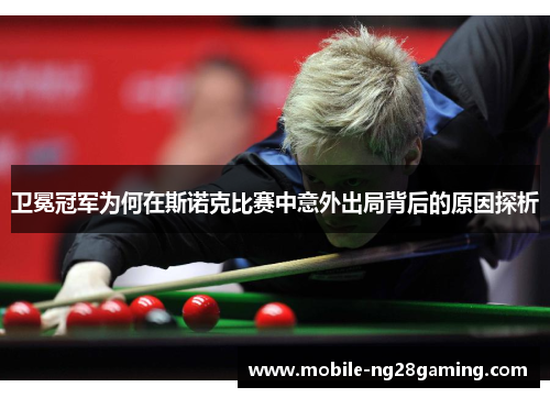 卫冕冠军为何在斯诺克比赛中意外出局背后的原因探析 卫冕冠军为何在斯诺克比赛中意外出局背后的原因探析