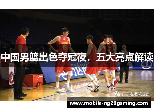 中国男篮出色夺冠夜,五大亮点解读 中国男篮出色夺冠夜,五大亮点解读