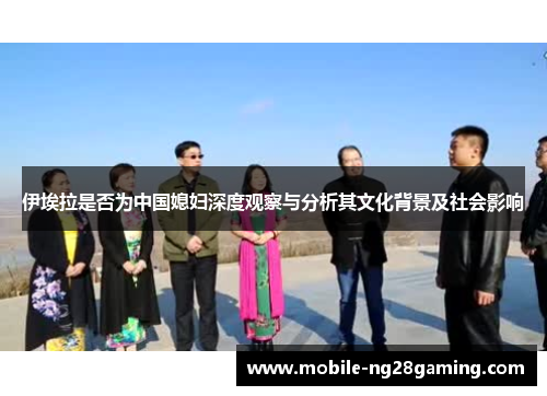 伊埃拉是否为中国媳妇深度观察与分析其文化背景及社会影响 伊埃拉是否为中国媳妇深度观察与分析其文化背景及社会影响