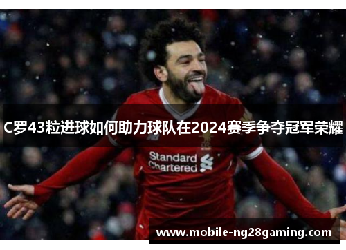 C罗43粒进球如何助力球队在2024赛季争夺冠军荣耀 C罗43粒进球如何助力球队在2024赛季争夺冠军荣耀
