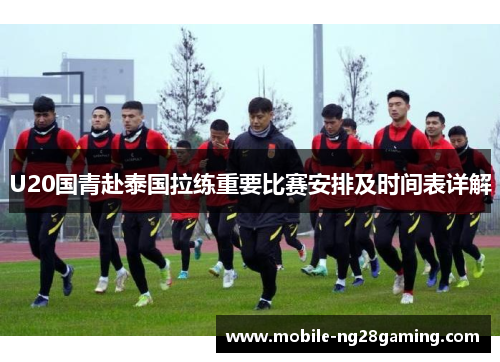 U20国青赴泰国拉练重要比赛安排及时间表详解 U20国青赴泰国拉练重要比赛安排及时间表详解