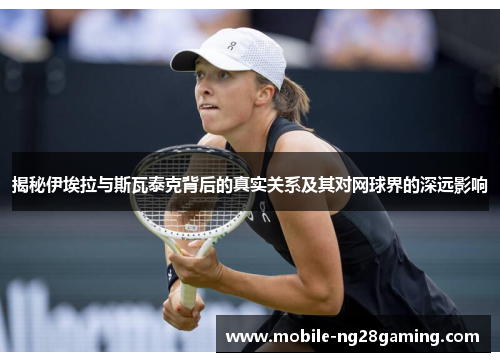 揭秘伊埃拉与斯瓦泰克背后的真实关系及其对网球界的深远影响 揭秘伊埃拉与斯瓦泰克背后的真实关系及其对网球界的深远影响