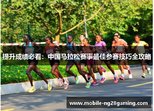 提升成绩必看:中国马拉松赛事最佳参赛技巧全攻略 提升成绩必看:中国马拉松赛事最佳参赛技巧全攻略