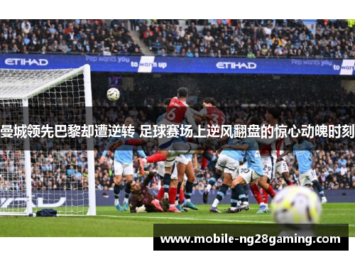 曼城领先巴黎却遭逆转 足球赛场上逆风翻盘的惊心动魄时刻 曼城领先巴黎却遭逆转 足球赛场上逆风翻盘的惊心动魄时刻