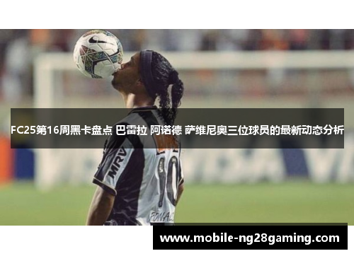 FC25第16周黑卡盘点 巴雷拉 阿诺德 萨维尼奥三位球员的最新动态分析 FC25第16周黑卡盘点 巴雷拉 阿诺德 萨维尼奥三位球员的最新动态分析