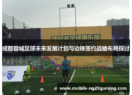 成都蓉城足球未来发展计划与边锋签约战略布局探讨 成都蓉城足球未来发展计划与边锋签约战略布局探讨