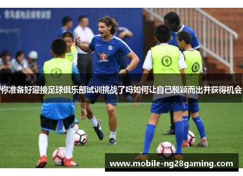 你准备好迎接足球俱乐部试训挑战了吗如何让自己脱颖而出并获得机会 你准备好迎接足球俱乐部试训挑战了吗如何让自己脱颖而出并获得机会
