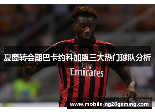 夏窗转会期巴卡约科加盟三大热门球队分析 夏窗转会期巴卡约科加盟三大热门球队分析
