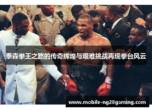 泰森拳王之路的传奇辉煌与艰难挑战再现拳台风云
