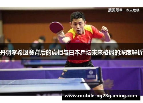 丹羽孝希退赛背后的真相与日本乒坛未来格局的深度解析