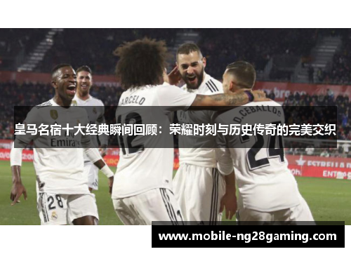 皇马名宿十大经典瞬间回顾：荣耀时刻与历史传奇的完美交织