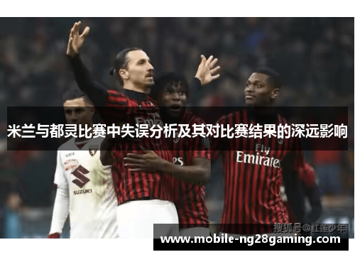 米兰与都灵比赛中失误分析及其对比赛结果的深远影响