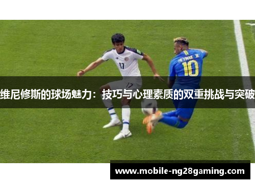 维尼修斯的球场魅力：技巧与心理素质的双重挑战与突破