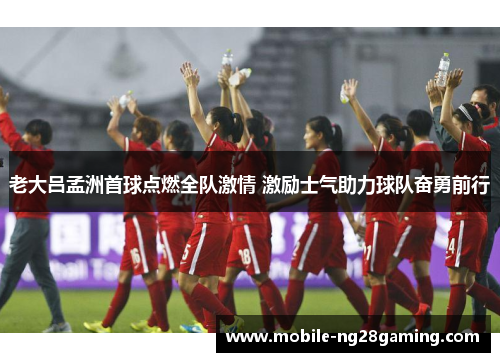 老大吕孟洲首球点燃全队激情 激励士气助力球队奋勇前行