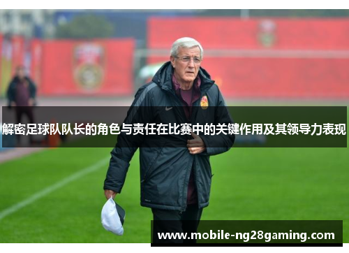 解密足球队队长的角色与责任在比赛中的关键作用及其领导力表现
