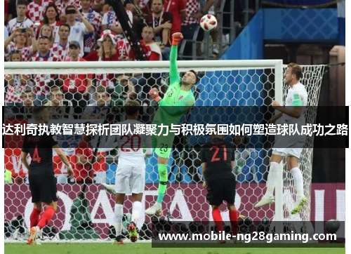 达利奇执教智慧探析团队凝聚力与积极氛围如何塑造球队成功之路