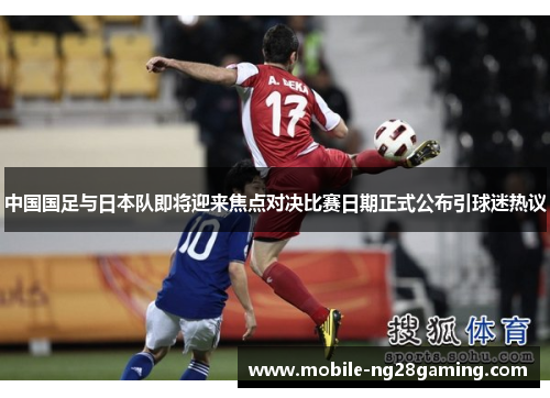 中国国足与日本队即将迎来焦点对决比赛日期正式公布引球迷热议