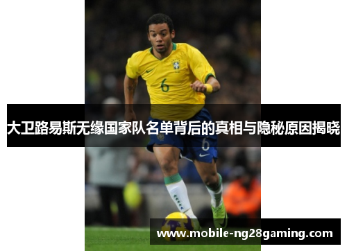 大卫路易斯无缘国家队名单背后的真相与隐秘原因揭晓