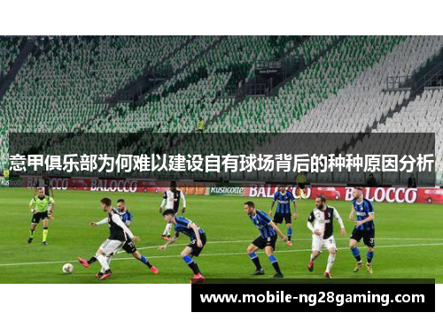 意甲俱乐部为何难以建设自有球场背后的种种原因分析