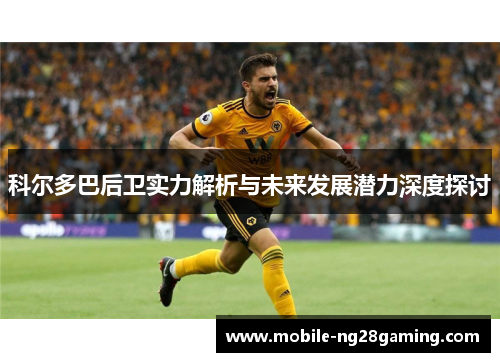 科尔多巴后卫实力解析与未来发展潜力深度探讨