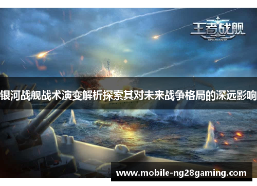 银河战舰战术演变解析探索其对未来战争格局的深远影响 银河战舰战术演变解析探索其对未来战争格局的深远影响
