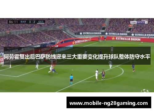 阿劳霍复出后巴萨防线迎来三大重要变化提升球队整体防守水平 阿劳霍复出后巴萨防线迎来三大重要变化提升球队整体防守水平