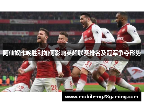 阿仙奴昨晚胜利如何影响英超联赛排名及冠军争夺形势