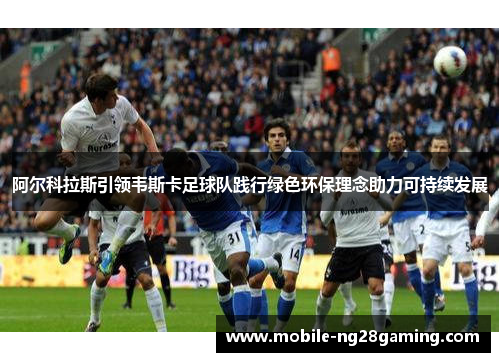 阿尔科拉斯引领韦斯卡足球队践行绿色环保理念助力可持续发展 阿尔科拉斯引领韦斯卡足球队践行绿色环保理念助力可持续发展