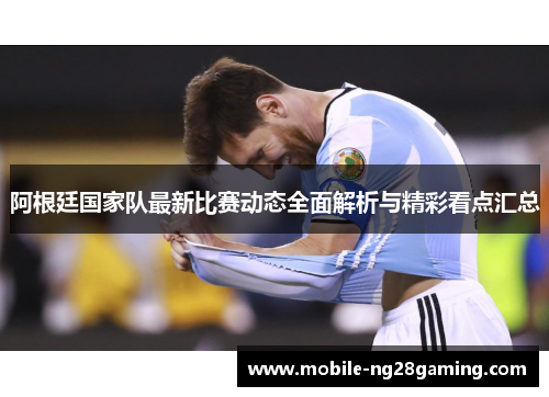 阿根廷国家队最新比赛动态全面解析与精彩看点汇总 阿根廷国家队最新比赛动态全面解析与精彩看点汇总