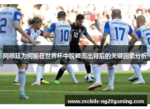 阿根廷为何能在世界杯中脱颖而出背后的关键因素分析