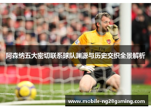 阿森纳五大密切联系球队渊源与历史交织全景解析 阿森纳五大密切联系球队渊源与历史交织全景解析