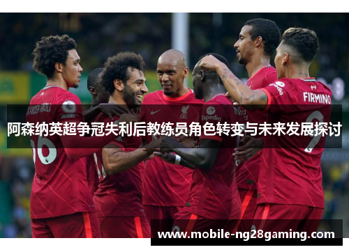 阿森纳英超争冠失利后教练员角色转变与未来发展探讨 阿森纳英超争冠失利后教练员角色转变与未来发展探讨