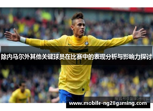 除内马尔外其他关键球员在比赛中的表现分析与影响力探讨