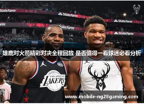 雄鹿对火箭精彩对决全程回放 是否值得一看球迷必看分析