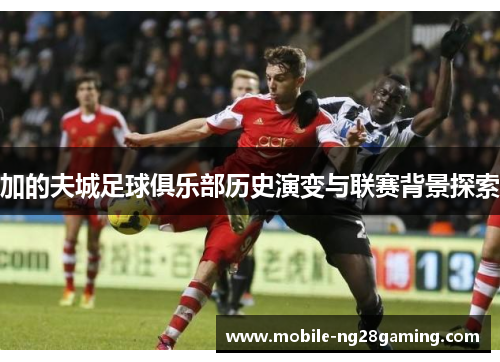 加的夫城足球俱乐部历史演变与联赛背景探索 加的夫城足球俱乐部历史演变与联赛背景探索