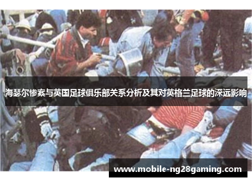 海瑟尔惨案与英国足球俱乐部关系分析及其对英格兰足球的深远影响 海瑟尔惨案与英国足球俱乐部关系分析及其对英格兰足球的深远影响