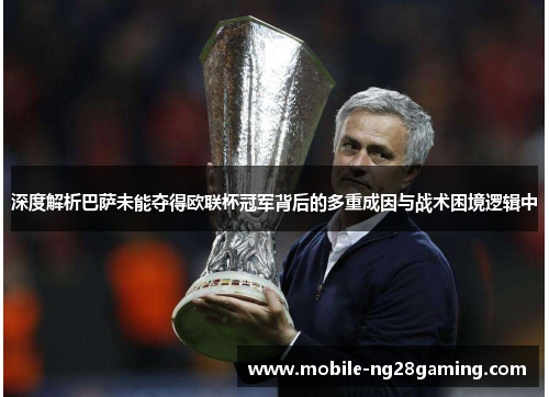 深度解析巴萨未能夺得欧联杯冠军背后的多重成因与战术困境逻辑中 深度解析巴萨未能夺得欧联杯冠军背后的多重成因与战术困境逻辑中