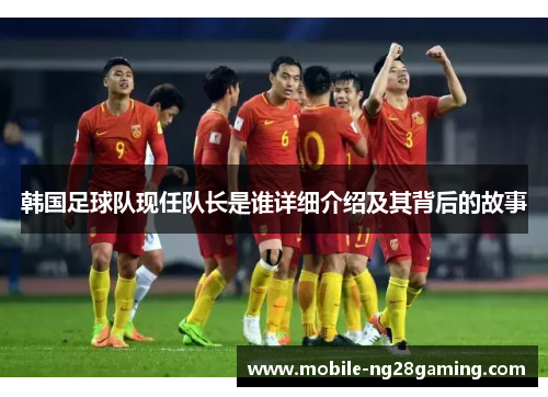 韩国足球队现任队长是谁详细介绍及其背后的故事 韩国足球队现任队长是谁详细介绍及其背后的故事