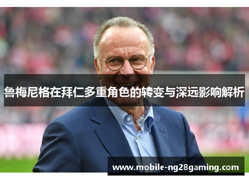 鲁梅尼格在拜仁多重角色的转变与深远影响解析