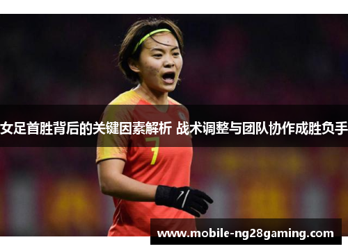 女足首胜背后的关键因素解析 战术调整与团队协作成胜负手 女足首胜背后的关键因素解析 战术调整与团队协作成胜负手
