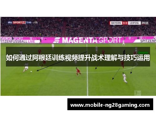 如何通过阿根廷训练视频提升战术理解与技巧运用 如何通过阿根廷训练视频提升战术理解与技巧运用