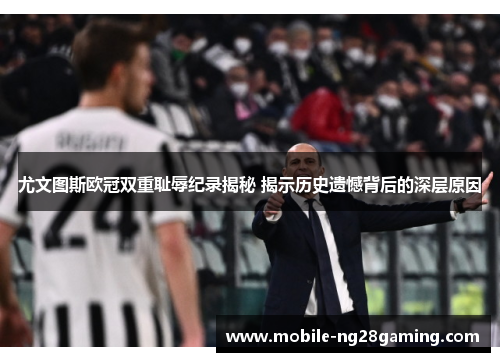 尤文图斯欧冠双重耻辱纪录揭秘 揭示历史遗憾背后的深层原因 尤文图斯欧冠双重耻辱纪录揭秘 揭示历史遗憾背后的深层原因