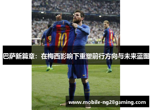 巴萨新篇章:在梅西影响下重塑前行方向与未来蓝图 巴萨新篇章:在梅西影响下重塑前行方向与未来蓝图
