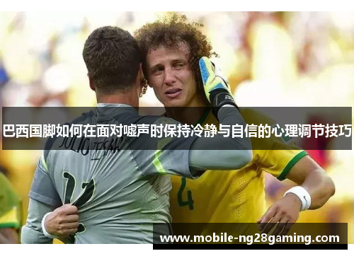 巴西国脚如何在面对嘘声时保持冷静与自信的心理调节技巧