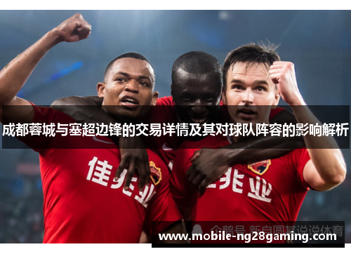 成都蓉城与塞超边锋的交易详情及其对球队阵容的影响解析