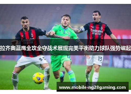 拉齐奥蓝鹰全攻全守战术展现完美平衡助力球队强势崛起 拉齐奥蓝鹰全攻全守战术展现完美平衡助力球队强势崛起
