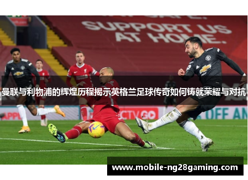 曼联与利物浦的辉煌历程揭示英格兰足球传奇如何铸就荣耀与对抗 曼联与利物浦的辉煌历程揭示英格兰足球传奇如何铸就荣耀与对抗